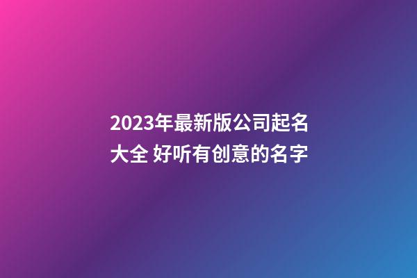 2023年最新版公司起名大全 好听有创意的名字-第1张-公司起名-玄机派